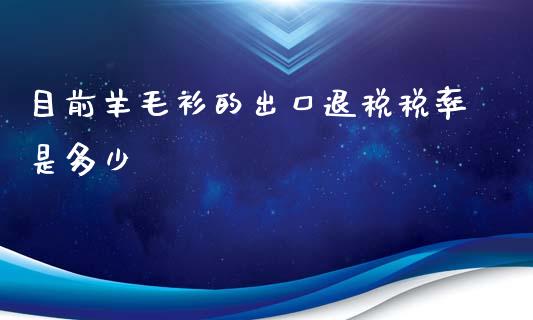 目前羊毛衫的出口退税税率是多少_https://qh.lansai.wang_股票新闻_第1张