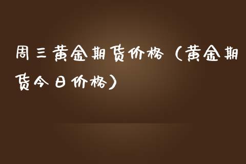 周三黄金期货价格（黄金期货今日价格）_https://qh.lansai.wang_期货喊单_第1张