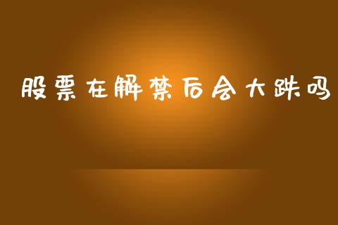 股票在解禁后会大跌吗_https://qh.lansai.wang_期货理财_第1张