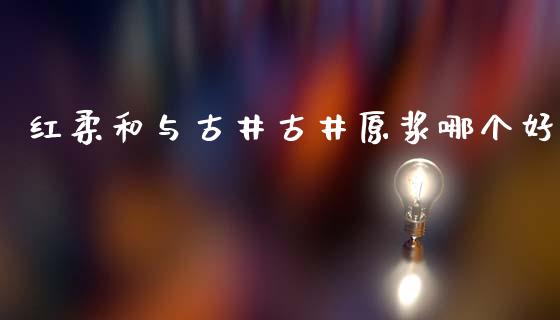 红柔和与古井古井原浆哪个好_https://qh.lansai.wang_期货喊单_第1张