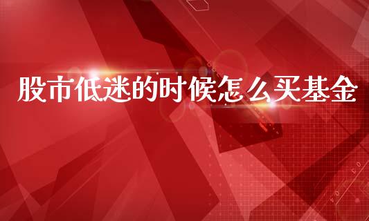 股市低迷的时候怎么买基金_https://qh.lansai.wang_期货理财_第1张