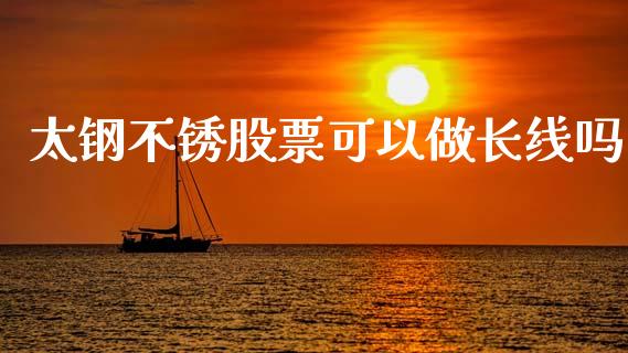 太钢不锈股票可以做长线吗_https://qh.lansai.wang_新股数据_第1张