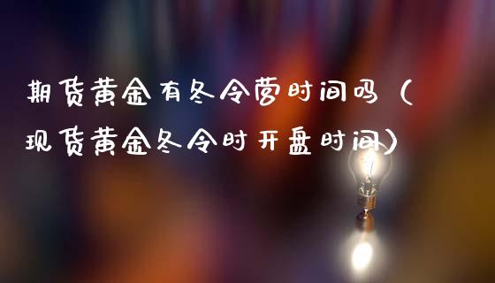 期货黄金有冬令营时间吗（现货黄金冬令时开盘时间）_https://qh.lansai.wang_股票技术分析_第1张