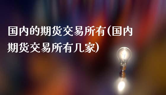 国内的期货交易所有(国内期货交易所有几家)_https://qh.lansai.wang_期货理财_第1张