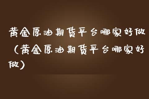 黄金原油期货平台哪家好做（黄金原油期货平台哪家好做）_https://qh.lansai.wang_期货喊单_第1张