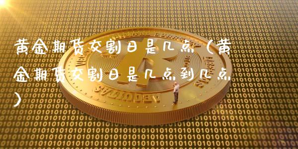黄金期货交割日是几点（黄金期货交割日是几点到几点）_https://qh.lansai.wang_期货怎么玩_第1张