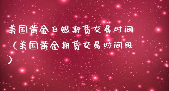 美国黄金白银期货交易时间（美国黄金期货交易时间段）_https://qh.lansai.wang_期货喊单_第1张