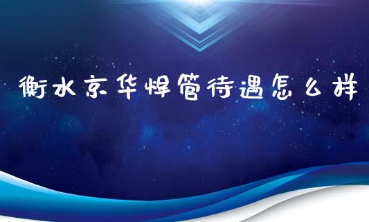 衡水京华焊管待遇怎么样_https://qh.lansai.wang_股票新闻_第1张