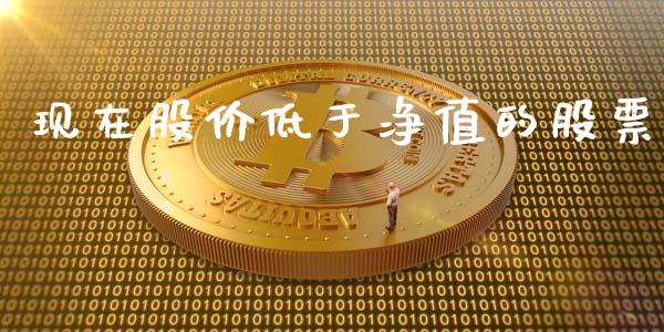 现在股价低于净值的股票_https://qh.lansai.wang_期货喊单_第1张