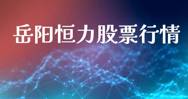 岳阳恒力股票行情_https://qh.lansai.wang_新股数据_第1张