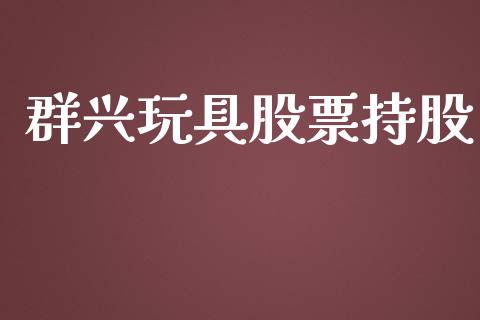 群兴玩具股票持股_https://qh.lansai.wang_期货理财_第1张