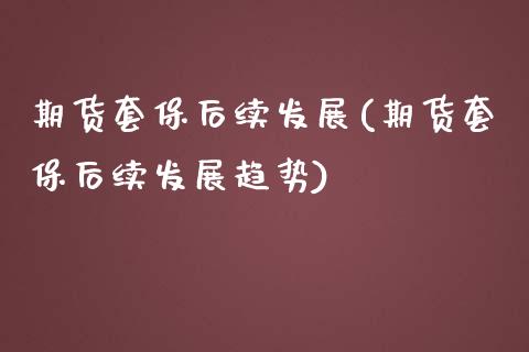 期货套保后续发展(期货套保后续发展趋势)_https://qh.lansai.wang_期货喊单_第1张