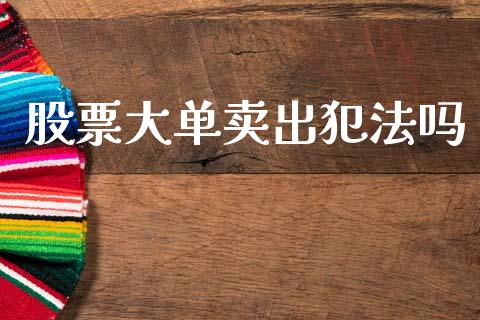 股票大单卖出犯法吗_https://qh.lansai.wang_期货怎么玩_第1张