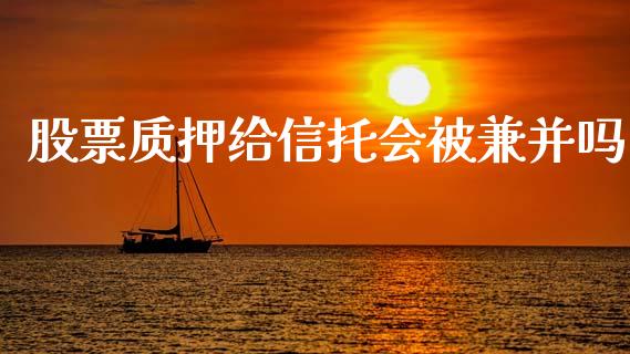 股票质押给信托会被兼并吗_https://qh.lansai.wang_新股数据_第1张