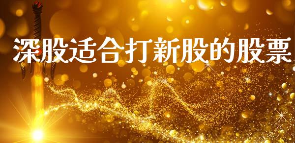 深股适合打新股的股票_https://qh.lansai.wang_新股数据_第1张