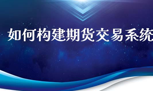 如何构建期货交易系统_https://qh.lansai.wang_期货喊单_第1张