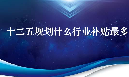 十二五规划什么行业补贴最多_https://qh.lansai.wang_股票技术分析_第1张