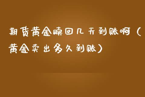 期货黄金赎回几天到账啊（黄金卖出多久到账）_https://qh.lansai.wang_期货理财_第1张