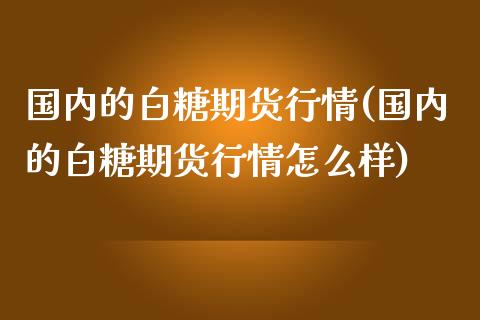 国内的白糖期货行情(国内的白糖期货行情怎么样)_https://qh.lansai.wang_期货喊单_第1张