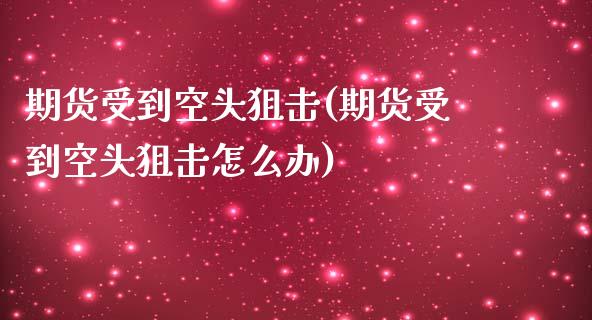 期货受到空头狙击(期货受到空头狙击怎么办)_https://qh.lansai.wang_期货理财_第1张