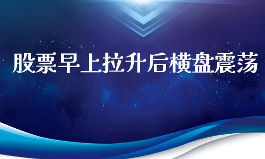 股票早上拉升后横盘震荡_https://qh.lansai.wang_期货喊单_第1张
