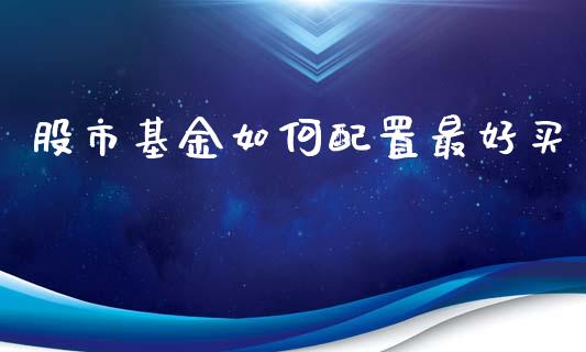 股市基金如何配置最好买_https://qh.lansai.wang_期货理财_第1张