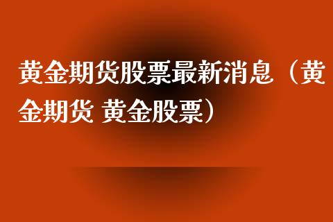 黄金期货股票最新消息（黄金期货 黄金股票）_https://qh.lansai.wang_期货怎么玩_第1张