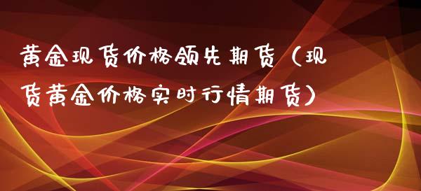 黄金现货价格领先期货（现货黄金价格实时行情期货）_https://qh.lansai.wang_期货怎么玩_第1张