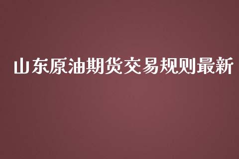 山东原油期货交易规则最新_https://qh.lansai.wang_期货怎么玩_第1张