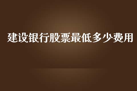 建设银行股票最低多少费用_https://qh.lansai.wang_新股数据_第1张