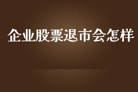企业股票退市会怎样_https://qh.lansai.wang_期货理财_第1张
