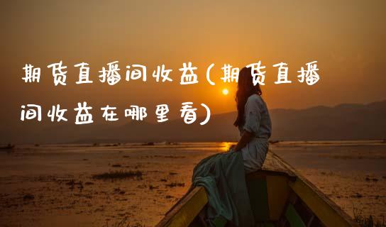 期货直播间收益(期货直播间收益在哪里看)_https://qh.lansai.wang_新股数据_第1张