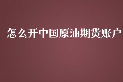 怎么开中国原油期货账户_https://qh.lansai.wang_期货怎么玩_第1张