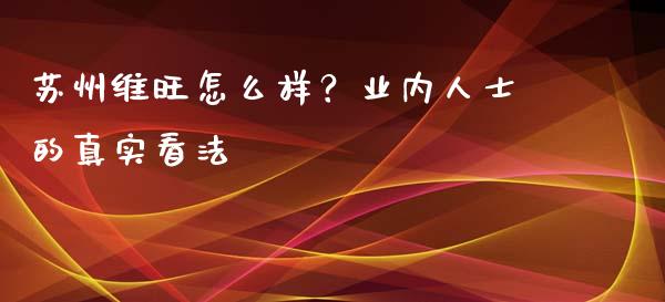 苏州维旺怎么样？业内人士的真实看法_https://qh.lansai.wang_期货理财_第1张