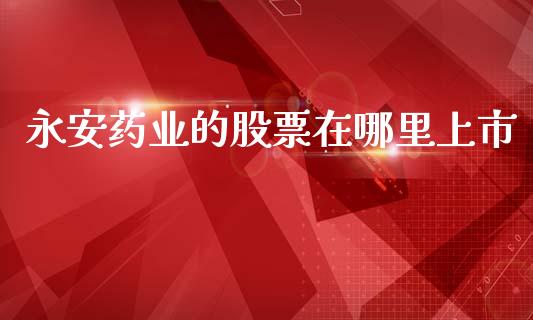 永安药业的股票在哪里上市_https://qh.lansai.wang_期货喊单_第1张