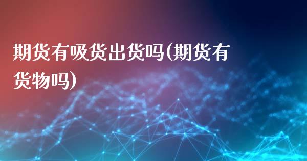 期货有吸货出货吗(期货有货物吗)_https://qh.lansai.wang_期货怎么玩_第1张