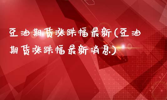 豆油期货涨跌幅最新(豆油期货涨跌幅最新消息)_https://qh.lansai.wang_期货怎么玩_第1张