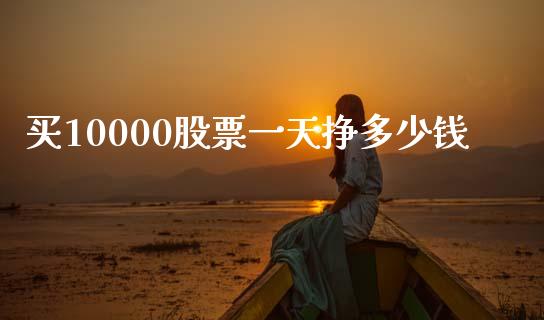 买10000股票一天挣多少钱_https://qh.lansai.wang_新股数据_第1张