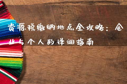 资源税缴纳地点全攻略：企业与个人的详细指南_https://qh.lansai.wang_期货怎么玩_第1张