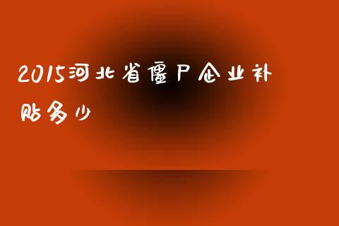 2015河北省僵尸企业补贴多少_https://qh.lansai.wang_股票新闻_第1张
