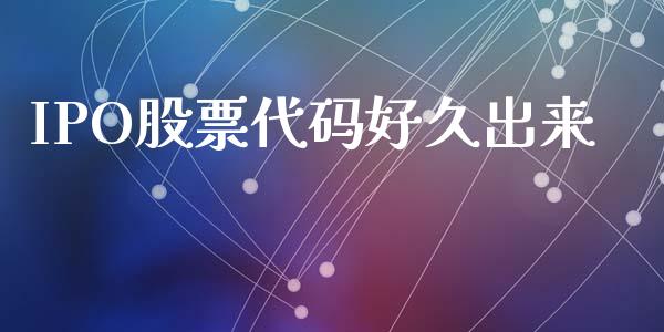 IPO股票代码好久出来_https://qh.lansai.wang_期货理财_第1张