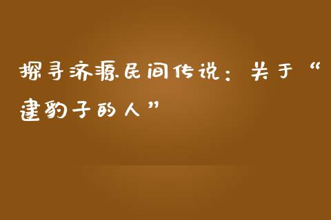 探寻济源民间传说：关于“逮豹子的人”_https://qh.lansai.wang_股票技术分析_第1张