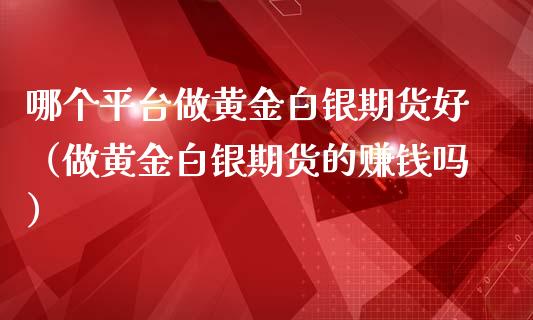 哪个平台做黄金白银期货好（做黄金白银期货的赚钱吗）_https://qh.lansai.wang_期货喊单_第1张