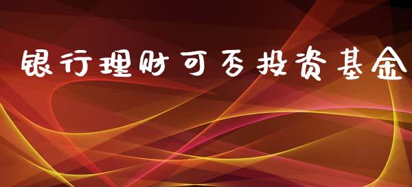 银行理财可否投资基金_https://qh.lansai.wang_期货理财_第1张