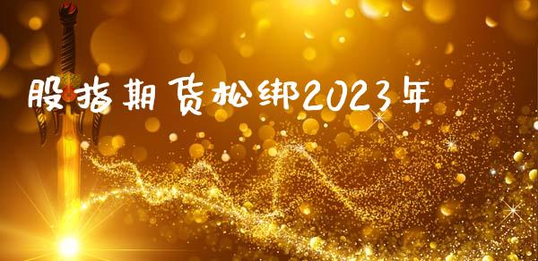 股指期货松绑2023年_https://qh.lansai.wang_股票新闻_第1张