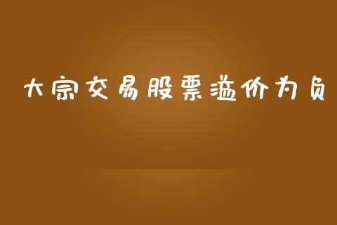 大宗交易股票溢价为负_https://qh.lansai.wang_期货理财_第1张