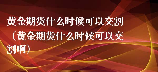 黄金期货什么时候可以交割（黄金期货什么时候可以交割啊）_https://qh.lansai.wang_股票技术分析_第1张