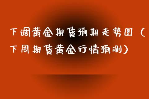 下调黄金期货预期走势图（下周期货黄金行情预测）_https://qh.lansai.wang_期货怎么玩_第1张