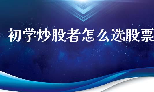 初学炒股者怎么选股票_https://qh.lansai.wang_期货喊单_第1张