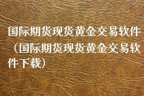 国际期货现货黄金交易软件（国际期货现货黄金交易软件下载）_https://qh.lansai.wang_股票技术分析_第1张